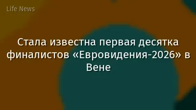 Стала известна первая десятка финалистов «Евровидения-2026» в Вене