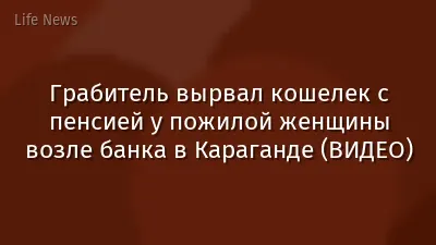 Грабитель вырвал кошелек с пенсией у пожилой женщины возле банка в Караганде (ВИДЕО)