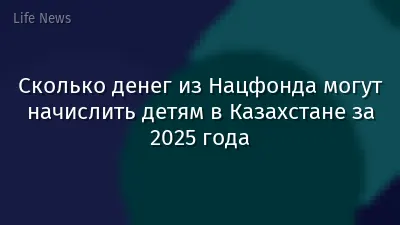 Сколько денег из Нацфонда могут начислить детям в Казахстане за 2025 года