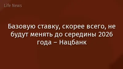 Базовую ставку, скорее всего, не будут менять до середины 2026 года – Нацбанк