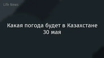 Какая погода будет в Казахстане 30 мая