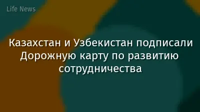 Казахстан и Узбекистан подписали Дорожную карту по развитию сотрудничества