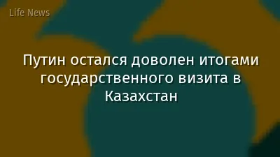 Путин остался доволен итогами государственного визита в Казахстан