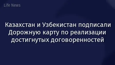 Казахстан и Узбекистан подписали Дорожную карту по реализации достигнутых договоренностей