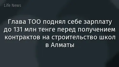 Глава ТОО поднял себе зарплату до 131 млн тенге перед получением контрактов на строительство школ в Алматы