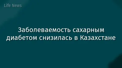 Заболеваемость сахарным диабетом снизилась в Казахстане