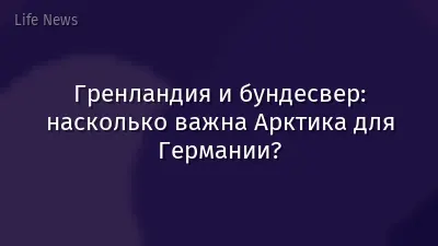 Гренландия и бундесвер: насколько важна Арктика для Германии?