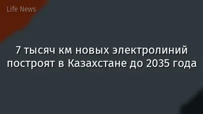 7 тысяч км новых электролиний построят в Казахстане до 2035 года