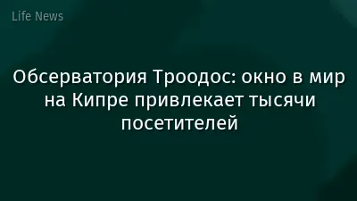 Обсерватория Троодос: окно в мир на Кипре привлекает тысячи посетителей