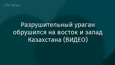 Разрушительный ураган обрушился на восток и запад Казахстана (ВИДЕО)