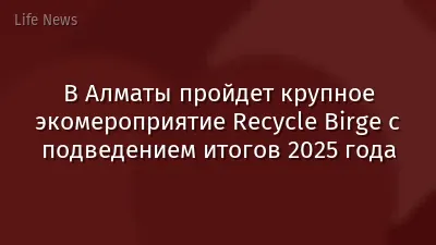 В Алматы пройдет крупное экомероприятие Recycle Birge с подведением итогов 2025 года