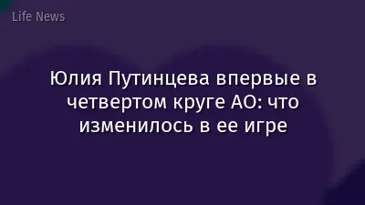 Юлия Путинцева впервые в четвертом круге AO: что изменилось в ее игре