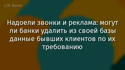 Надоели звонки и реклама: могут ли банки удалить из своей базы данные бывших клиентов по их требованию