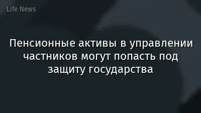 Пенсионные активы в управлении частников могут попасть под защиту государства
