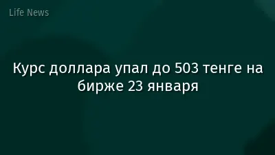 Курс доллара упал до 503 тенге на бирже 23 января