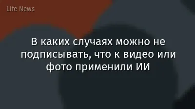 В каких случаях можно не подписывать, что к видео или фото применили ИИ