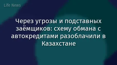 Через угрозы и подставных заёмщиков: схему обмана с автокредитами разоблачили в Казахстане