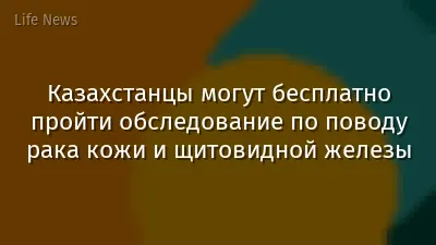 Казахстанцы могут бесплатно пройти обследование по поводу рака кожи и щитовидной железы