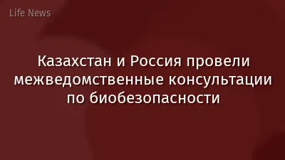 Казахстан и Россия провели межведомственные консультации по биобезопасности
