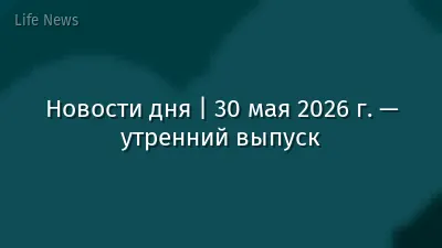 Новости дня | 30 мая 2026 г. — утренний выпуск