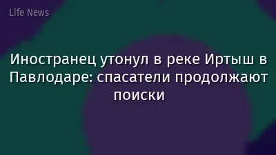 Иностранец утонул в реке Иртыш в Павлодаре: спасатели продолжают поиски