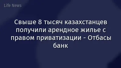 Свыше 8 тысяч казахстанцев получили арендное жилье с правом приватизации - Отбасы банк