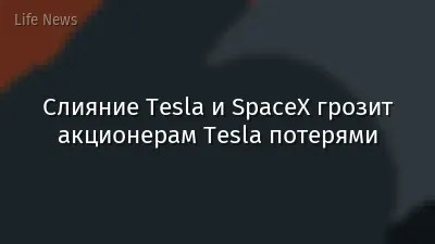 Слияние Tesla и SpaceX грозит акционерам Tesla потерями