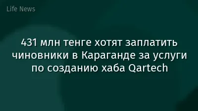 431 млн тенге хотят заплатить чиновники в Караганде за услуги по созданию хаба Qartech