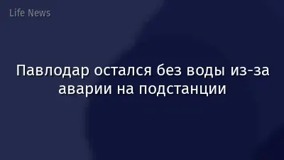 Павлодар остался без воды из-за аварии на подстанции