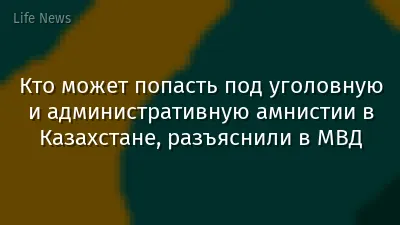 Кто может попасть под уголовную и административную амнистии в Казахстане, разъяснили в МВД