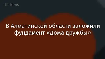 В Алматинской области заложили фундамент «Дома дружбы»