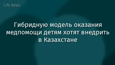 Гибридную модель оказания медпомощи детям хотят внедрить в Казахстане