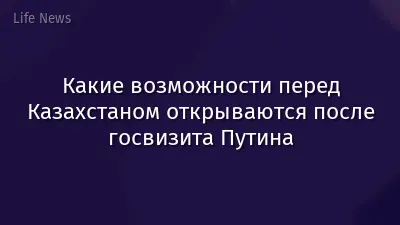 Какие возможности перед Казахстаном открываются после госвизита Путина