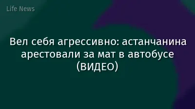 Вел себя агрессивно: астанчанина арестовали за мат в автобусе (ВИДЕО)