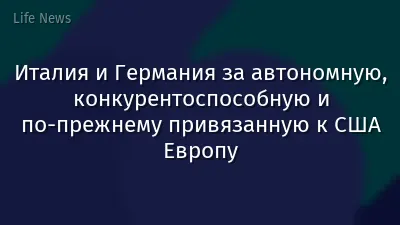Италия и Германия за автономную, конкурентоспособную и по-прежнему привязанную к США Европу