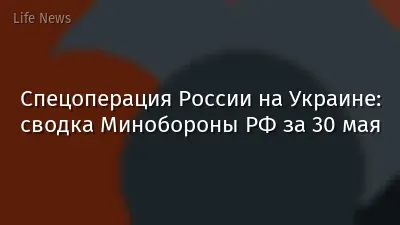 Спецоперация России на Украине: сводка Минобороны РФ за 30 мая