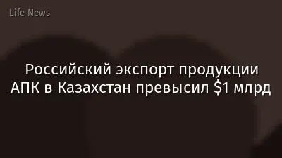 Российский экспорт продукции АПК в Казахстан превысил $1 млрд