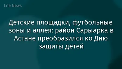 Детские площадки, футбольные зоны и аллея: район Сарыарка в Астане преобразился ко Дню защиты детей
