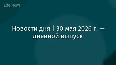Новости дня | 30 мая 2026 г. — дневной выпуск