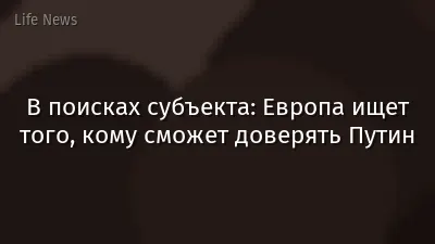 В поисках субъекта: Европа ищет того, кому сможет доверять Путин