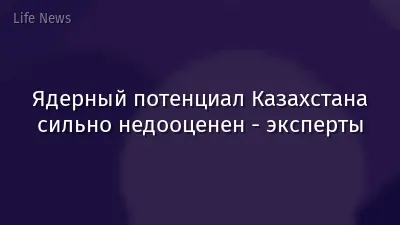 Ядерный потенциал Казахстана сильно недооценен - эксперты