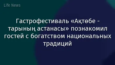 Гастрофестиваль «Ақтөбе - тарының астанасы» познакомил гостей с богатством национальных традиций