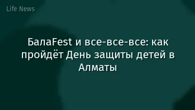 БалаFest и все-все-все: как пройдёт День защиты детей в Алматы