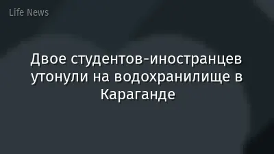 Двое студентов-иностранцев утонули на водохранилище в Караганде