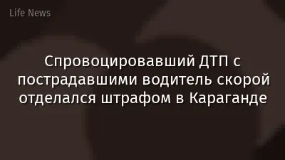Спровоцировавший ДТП с пострадавшими водитель скорой отделался штрафом в Караганде
