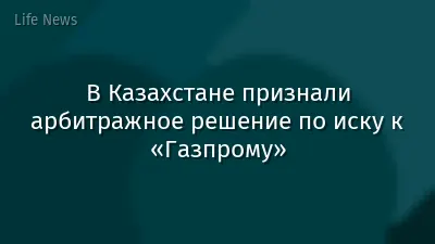 В Казахстане признали арбитражное решение по иску к «Газпрому»