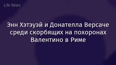 Энн Хэтэуэй и Донателла Версаче среди скорбящих на похоронах Валентино в Риме