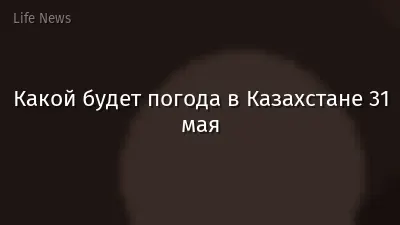 Какой будет погода в Казахстане 31 мая