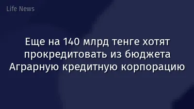 Еще на 140 млрд тенге хотят прокредитовать из бюджета Аграрную кредитную корпорацию
