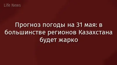 Прогноз погоды на 31 мая: в большинстве регионов Казахстана будет жарко